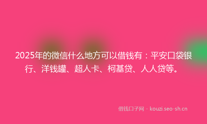 2025年的微信什么地方可以借钱有：平安口袋银行、洋钱罐、超人卡、柯基贷、人人贷等。