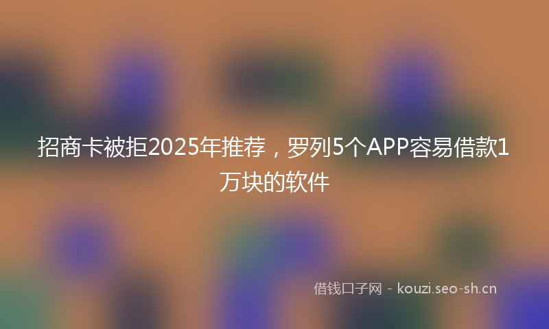 招商卡被拒2025年推荐，罗列5个APP容易借款1万块的软件