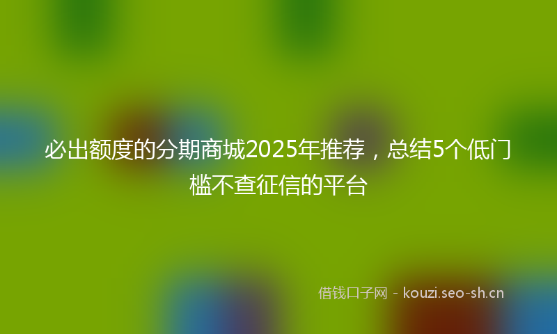 必出额度的分期商城2025年推荐，总结5个低门槛不查征信的平台