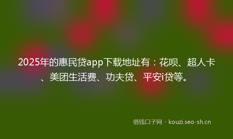 2025年的惠民贷app下载地址有：花呗、超人卡、美团生活费、功夫贷、平安i贷等。
