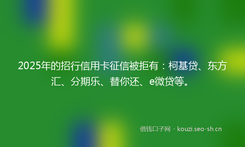 2025年的招行信用卡征信被拒有：柯基贷、东方汇、分期乐、替你还、e微贷等。