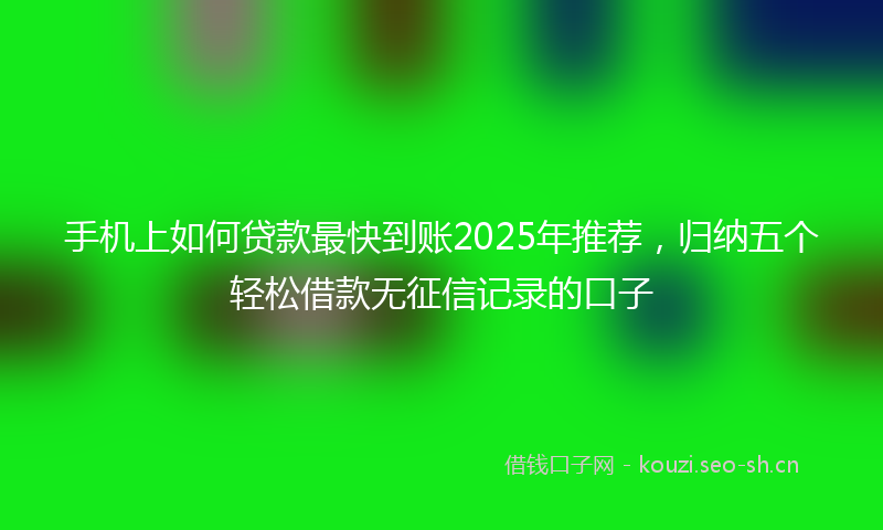 手机上如何贷款最快到账2025年推荐，归纳五个轻松借款无征信记录的口子
