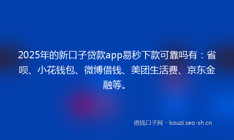 2025年的新口子贷款app易秒下款可靠吗有：省呗、小花钱包、微博借钱、美团生活费、京东金融等。