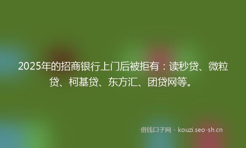 2025年的招商银行上门后被拒有：读秒贷、微粒贷、柯基贷、东方汇、团贷网等。