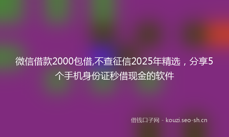 微信借款2000包借,不查征信2025年精选，分享5个手机身份证秒借现金的软件