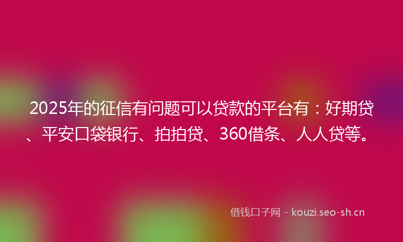 2025年的征信有问题可以贷款的平台有：好期贷、平安口袋银行、拍拍贷、360借条、人人贷等。