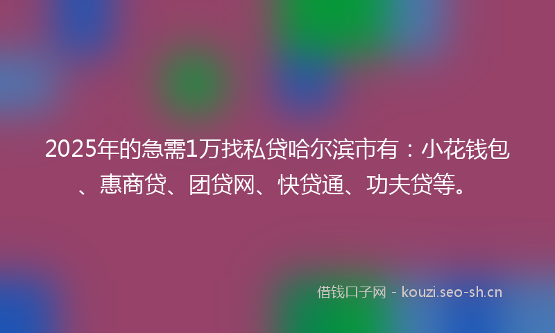 2025年的急需1万找私贷哈尔滨市有：小花钱包、惠商贷、团贷网、快贷通、功夫贷等。