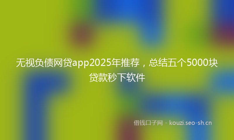 无视负债网贷app2025年推荐，总结五个5000块贷款秒下软件