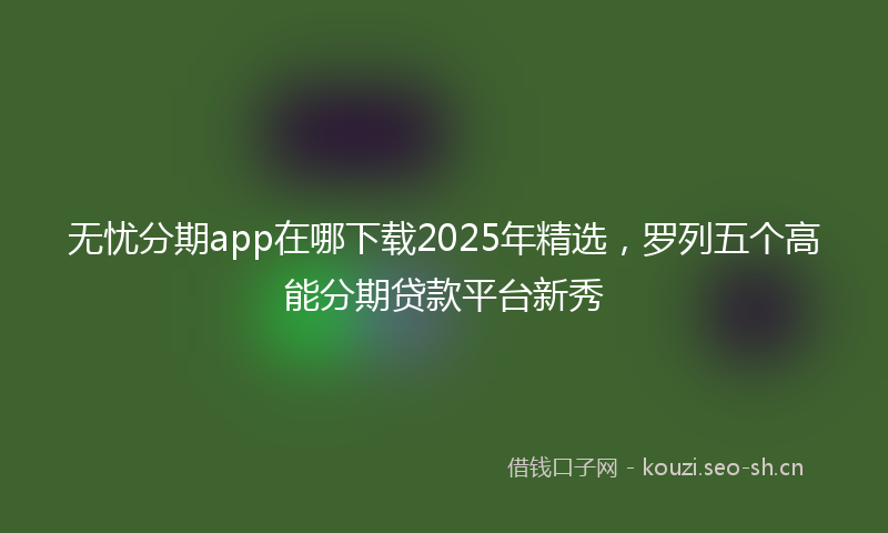 无忧分期app在哪下载2025年精选,罗列五个高能分期贷款平台新秀