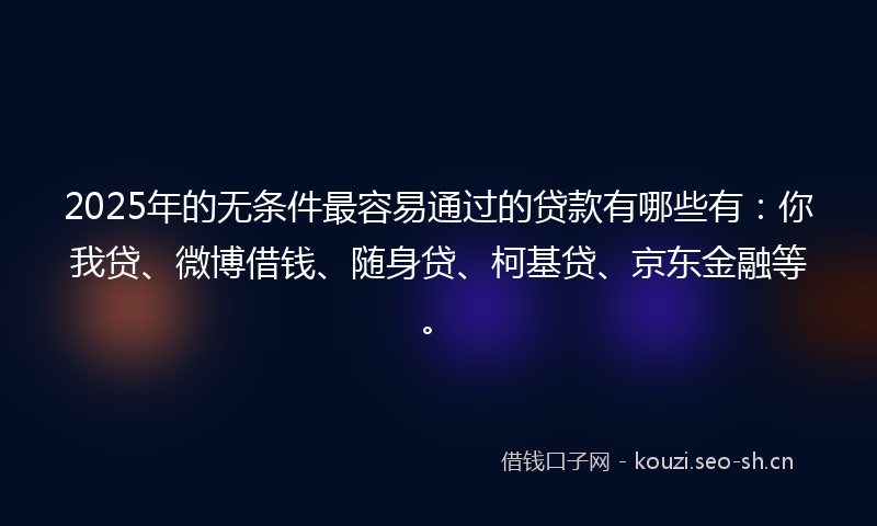 2025年的无条件最容易通过的贷款有哪些有：你我贷、微博借钱、随身贷、柯基贷、京东金融等。