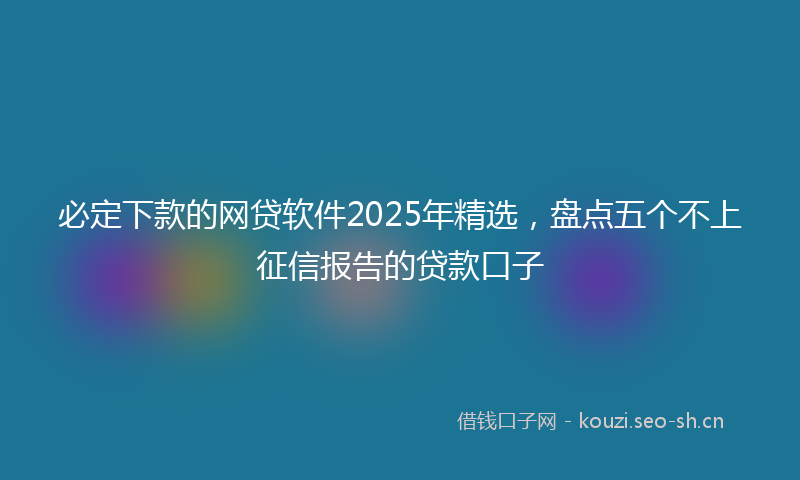 必定下款的网贷软件2025年精选，盘点五个不上征信报告的贷款口子