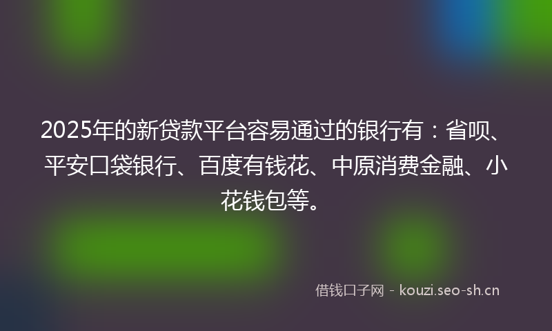 2025年的新贷款平台容易通过的银行有：省呗、平安口袋银行、百度有钱花、中原消费金融、小花钱包等。