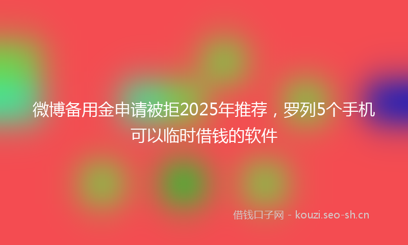 微博备用金申请被拒2025年推荐，罗列5个手机可以临时借钱的软件