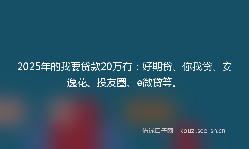 2025年的我要贷款20万有：好期贷、你我贷、安逸花、投友圈、e微贷等。