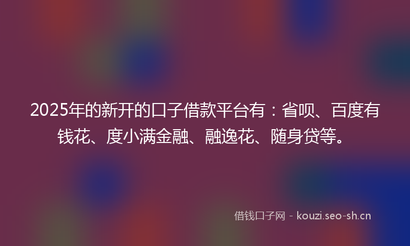 2025年的新开的口子借款平台有:省呗、百度有钱花、度小满金融、融逸花、随身贷等。