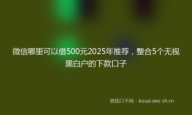 微信哪里可以借500元2025年推荐，整合5个无视黑白户的下款口子