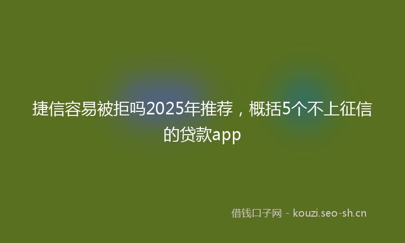 捷信容易被拒吗2025年推荐，概括5个不上征信的贷款app