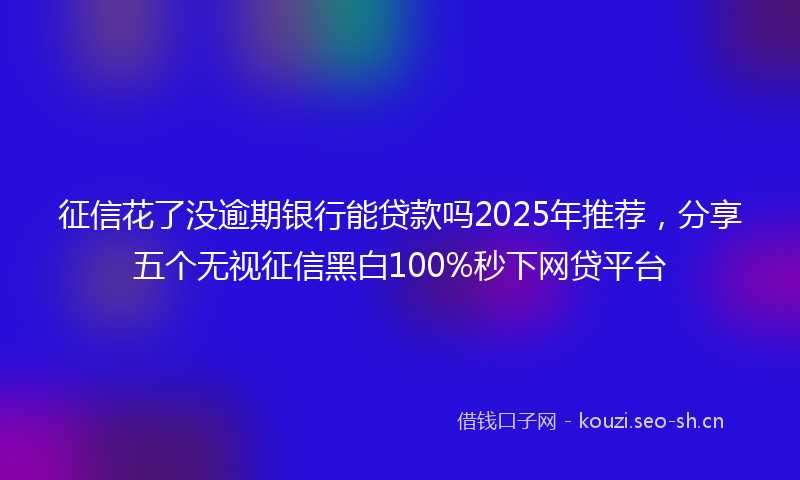 征信花了没逾期银行能贷款吗2025年推荐，分享五个无视征信黑白100%秒下网贷平台