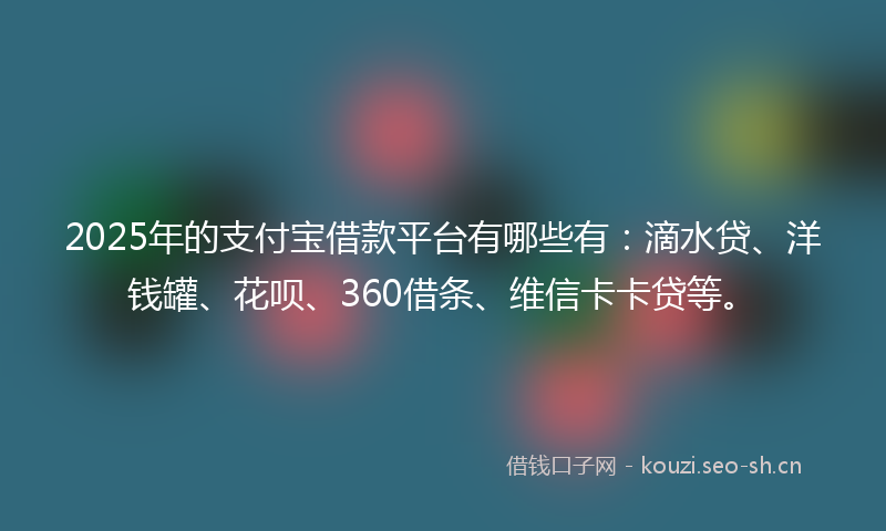 2025年的支付宝借款平台有哪些有：滴水贷、洋钱罐、花呗、360借条、维信卡卡贷等。