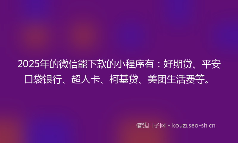 2025年的微信能下款的小程序有：好期贷、平安口袋银行、超人卡、柯基贷、美团生活费等。