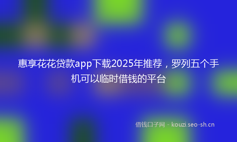 惠享花花贷款app下载2025年推荐，罗列五个手机可以临时借钱的平台