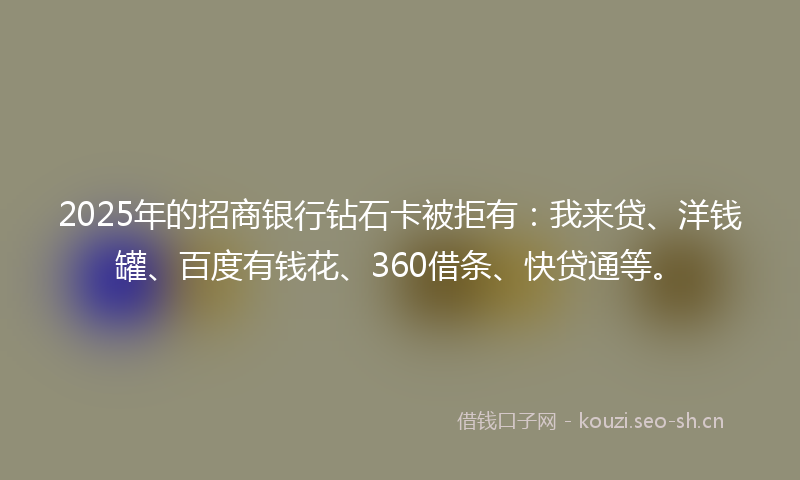 2025年的招商银行钻石卡被拒有：我来贷、洋钱罐、百度有钱花、360借条、快贷通等。