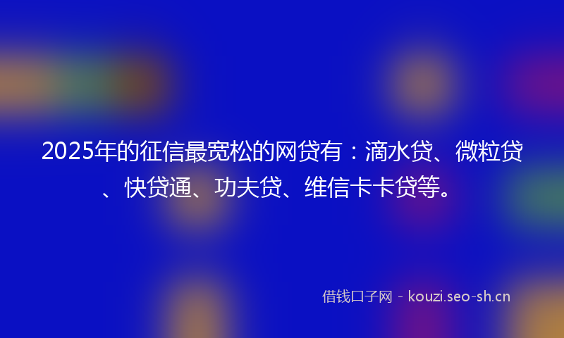 2025年的征信最宽松的网贷有：滴水贷、微粒贷、快贷通、功夫贷、维信卡卡贷等。