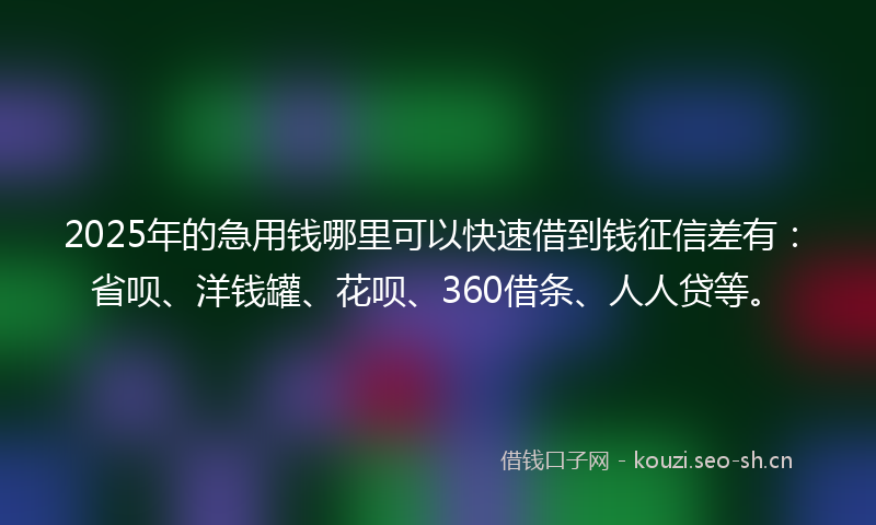 2025年的急用钱哪里可以快速借到钱征信差有：省呗、洋钱罐、花呗、360借条、人人贷等。