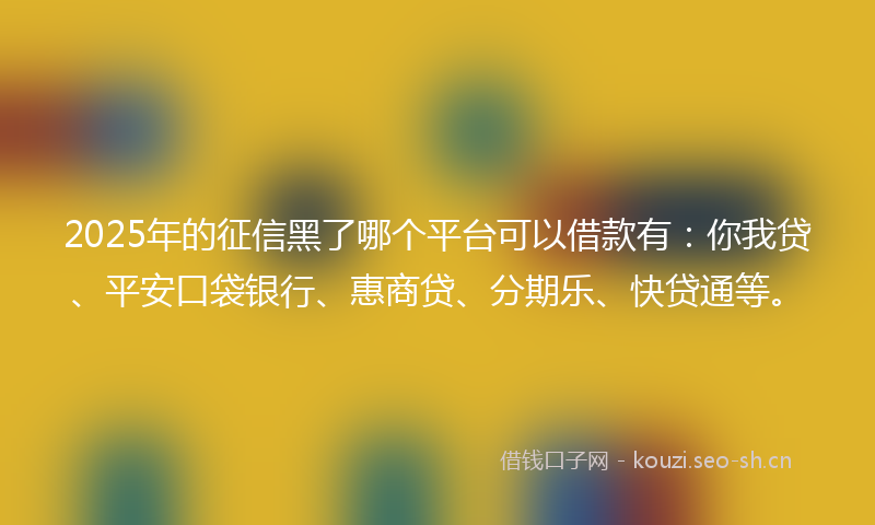 2025年的征信黑了哪个平台可以借款有：你我贷、平安口袋银行、惠商贷、分期乐、快贷通等。