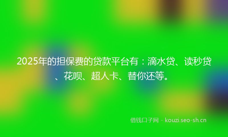 2025年的担保费的贷款平台有：滴水贷、读秒贷、花呗、超人卡、替你还等。