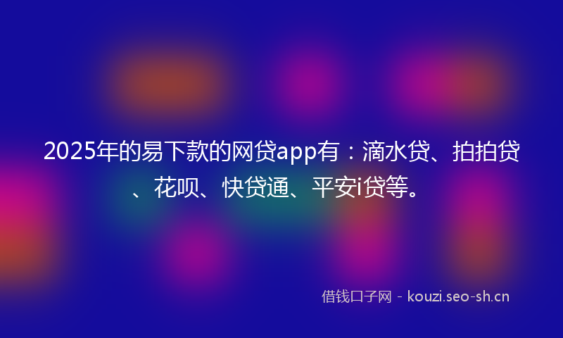 2025年的易下款的网贷app有：滴水贷、拍拍贷、花呗、快贷通、平安i贷等。