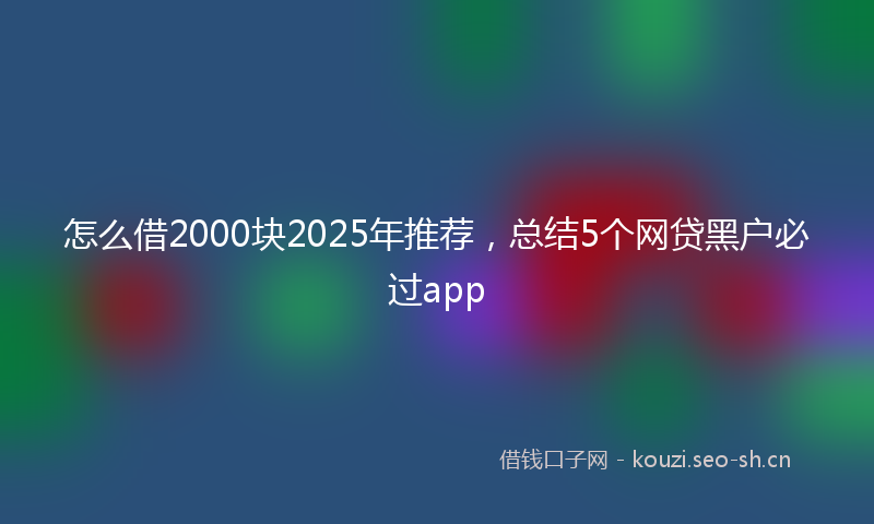 怎么借2000块2025年推荐，总结5个网贷黑户必过app