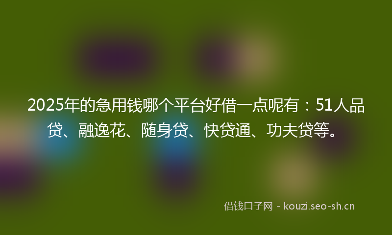 2025年的急用钱哪个平台好借一点呢有：51人品贷、融逸花、随身贷、快贷通、功夫贷等。