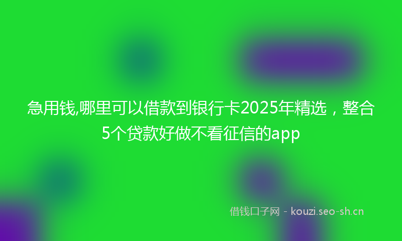 急用钱,哪里可以借款到银行卡2025年精选,整合5个贷款好做不看征信的app