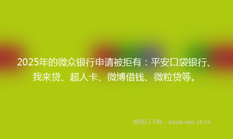 2025年的微众银行申请被拒有:平安口袋银行、我来贷、超人卡、微博借钱、微粒贷等。