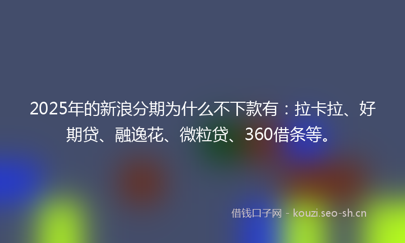 2025年的新浪分期为什么不下款有：拉卡拉、好期贷、融逸花、微粒贷、360借条等。