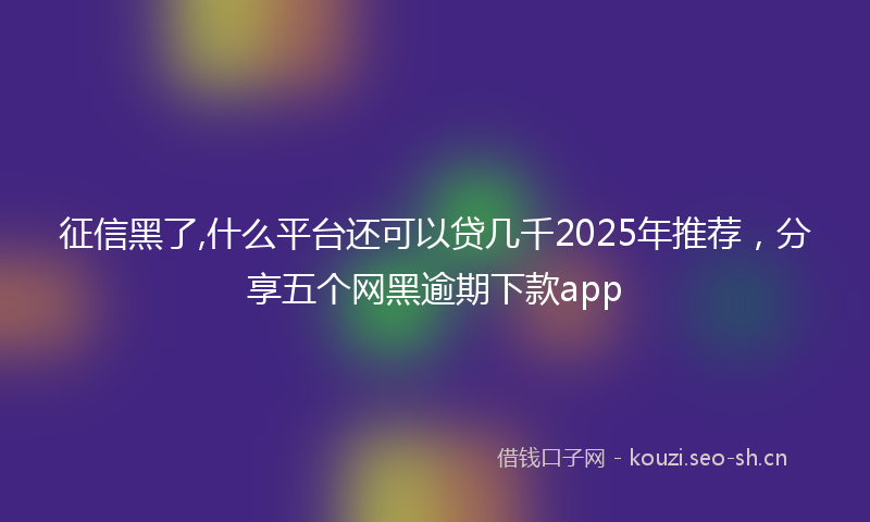 征信黑了,什么平台还可以贷几千2025年推荐，分享五个网黑逾期下款app