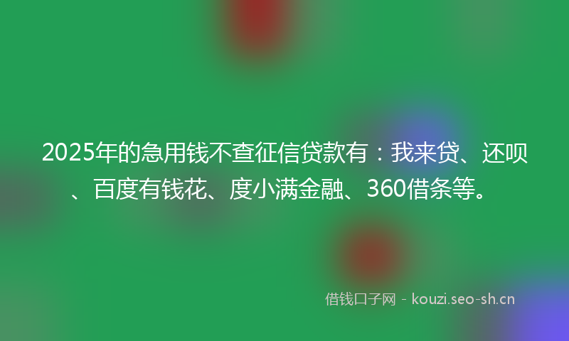 2025年的急用钱不查征信贷款有：我来贷、还呗、百度有钱花、度小满金融、360借条等。