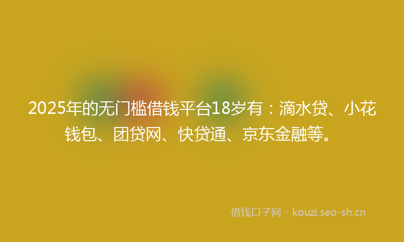 2025年的无门槛借钱平台18岁有：滴水贷、小花钱包、团贷网、快贷通、京东金融等。