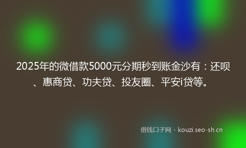 2025年的微借款5000元分期秒到账金沙有：还呗、惠商贷、功夫贷、投友圈、平安i贷等。