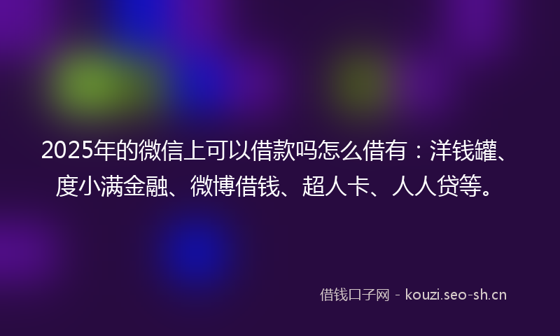 2025年的微信上可以借款吗怎么借有：洋钱罐、度小满金融、微博借钱、超人卡、人人贷等。