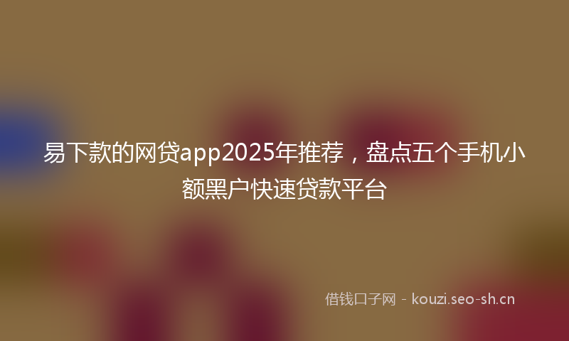 易下款的网贷app2025年推荐，盘点五个手机小额黑户快速贷款平台