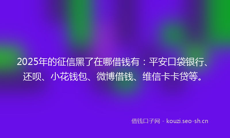 2025年的征信黑了在哪借钱有：平安口袋银行、还呗、小花钱包、微博借钱、维信卡卡贷等。