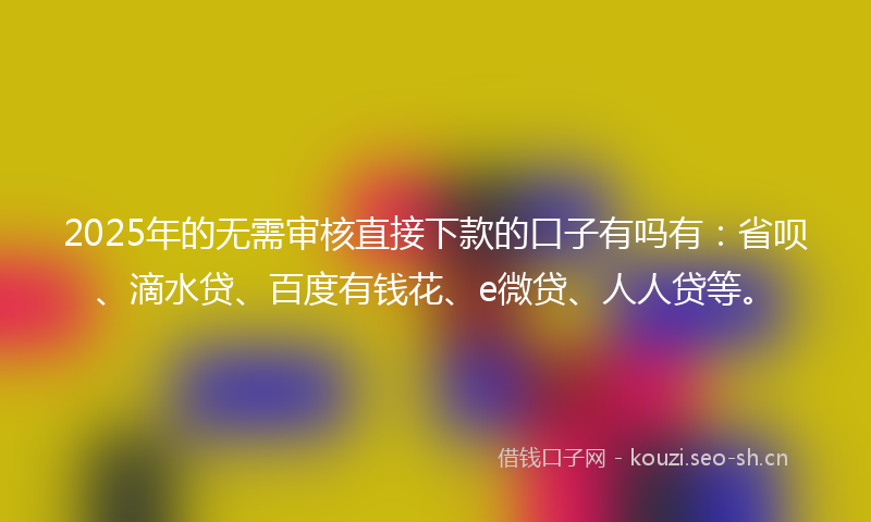 2025年的无需审核直接下款的口子有吗有：省呗、滴水贷、百度有钱花、e微贷、人人贷等。