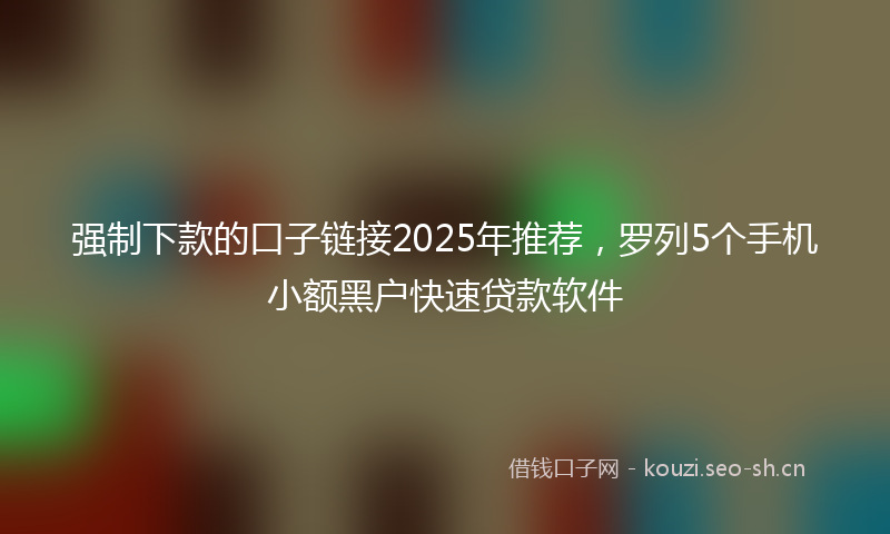 强制下款的口子链接2025年推荐，罗列5个手机小额黑户快速贷款软件