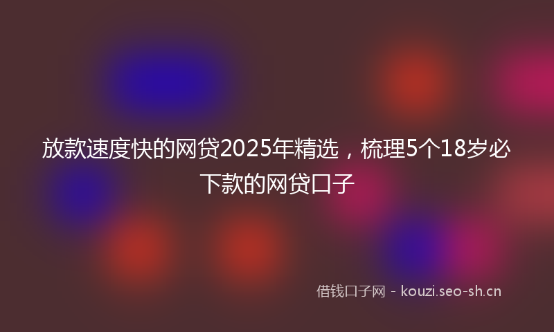 放款速度快的网贷2025年精选，梳理5个18岁必下款的网贷口子