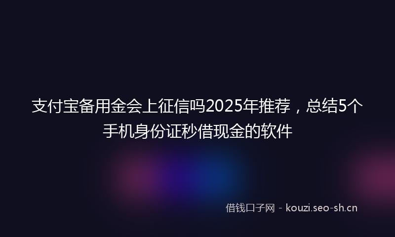 支付宝备用金会上征信吗2025年推荐，总结5个手机身份证秒借现金的软件
