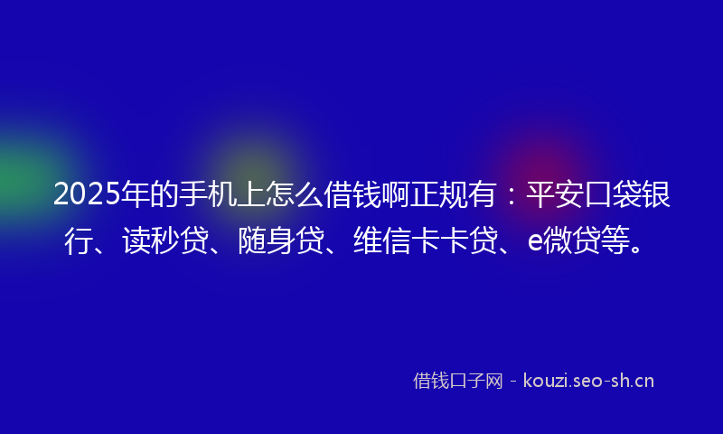 2025年的手机上怎么借钱啊正规有：平安口袋银行、读秒贷、随身贷、维信卡卡贷、e微贷等。