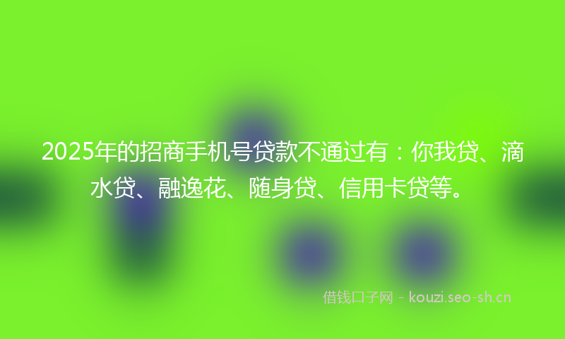 2025年的招商手机号贷款不通过有：你我贷、滴水贷、融逸花、随身贷、信用卡贷等。