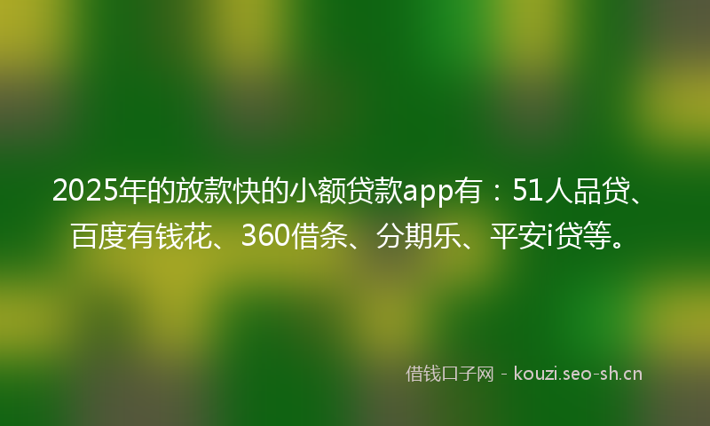 2025年的放款快的小额贷款app有：51人品贷、百度有钱花、360借条、分期乐、平安i贷等。